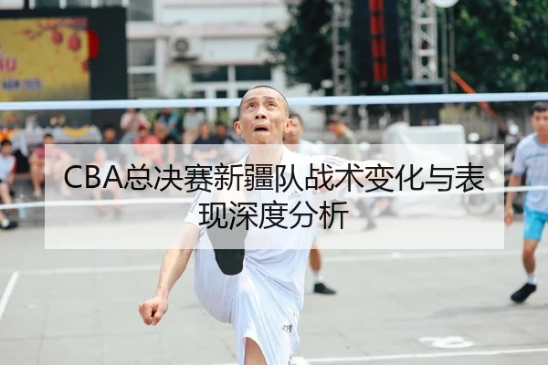 CBA总决赛新疆队战术变化与表现深度分析