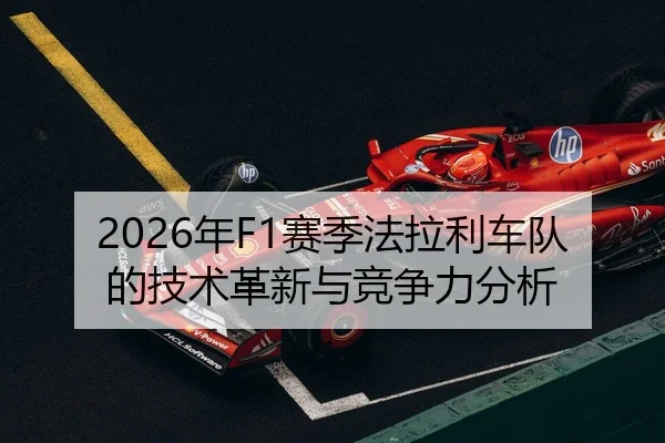 2026年F1赛季法拉利车队的技术革新与竞争力分析