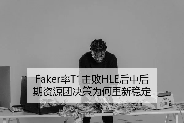 Faker率T1击败HLE后中后期资源团决策为何重新稳定