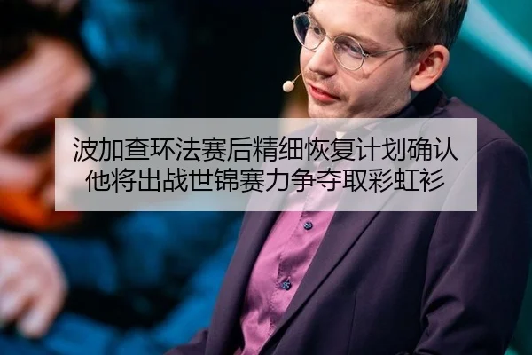 波加查环法赛后精细恢复计划确认 他将出战世锦赛力争夺取彩虹衫