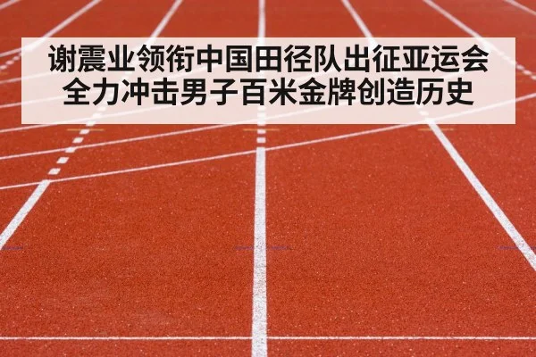 谢震业领衔中国田径队出征亚运会全力冲击男子百米金牌创造历史
