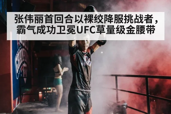 张伟丽首回合以裸绞降服挑战者，霸气成功卫冕UFC草量级金腰带