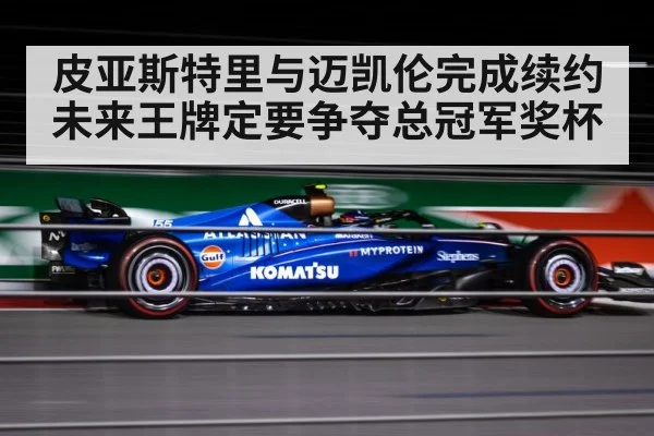皮亚斯特里与迈凯伦完成续约 未来王牌定要争夺总冠军奖杯