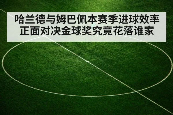 哈兰德与姆巴佩本赛季进球效率正面对决金球奖究竟花落谁家