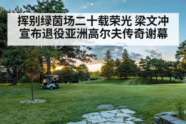 挥别绿茵场二十载荣光 梁文冲宣布退役亚洲高尔夫传奇谢幕