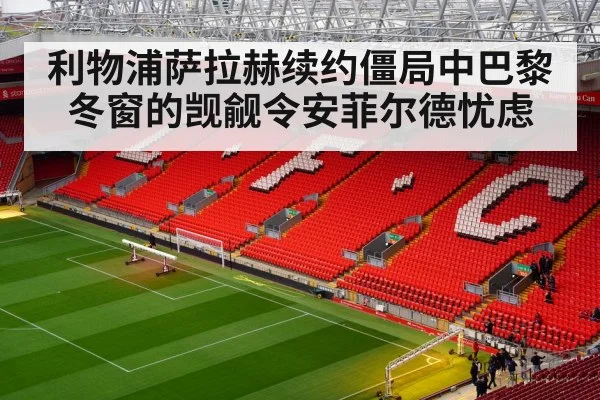 利物浦萨拉赫续约僵局中巴黎冬窗的觊觎令安菲尔德忧虑