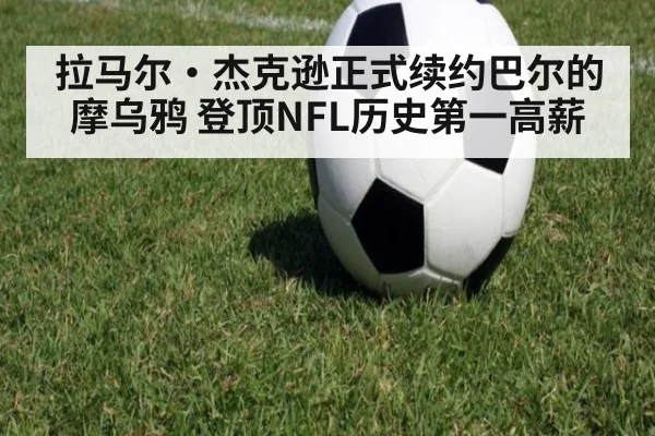 拉马尔·杰克逊正式续约巴尔的摩乌鸦 登顶NFL历史第一高薪